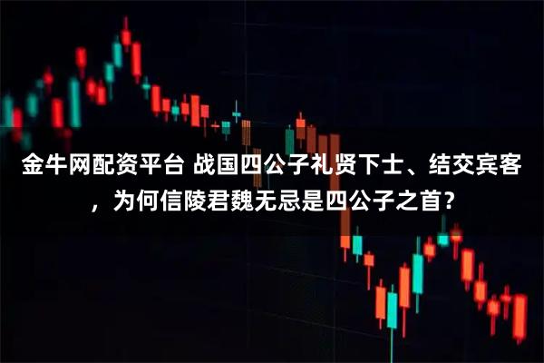 金牛网配资平台 战国四公子礼贤下士、结交宾客，为何信陵君魏无忌是四公子之首？