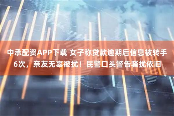 中承配资APP下载 女子称贷款逾期后信息被转手6次，亲友无辜被扰！民警口头警告骚扰依旧