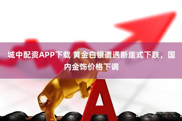 城中配资APP下载 黄金白银遭遇断崖式下跌，国内金饰价格下调
