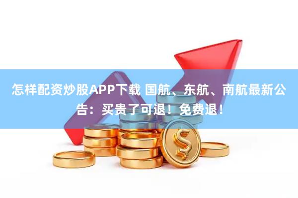 怎样配资炒股APP下载 国航、东航、南航最新公告：买贵了可退！免费退！