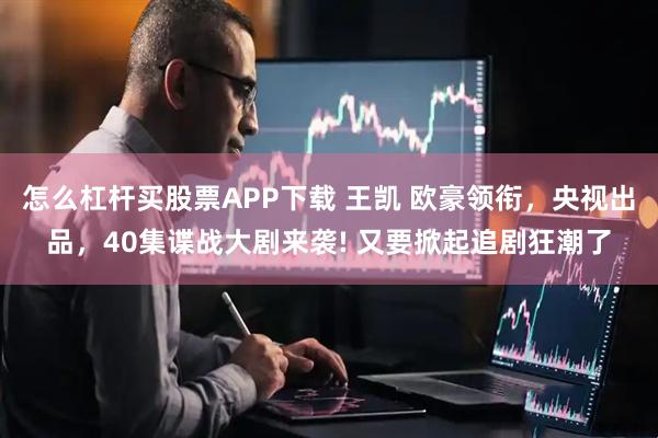 怎么杠杆买股票APP下载 王凯 欧豪领衔，央视出品，40集谍战大剧来袭! 又要掀起追剧狂潮了
