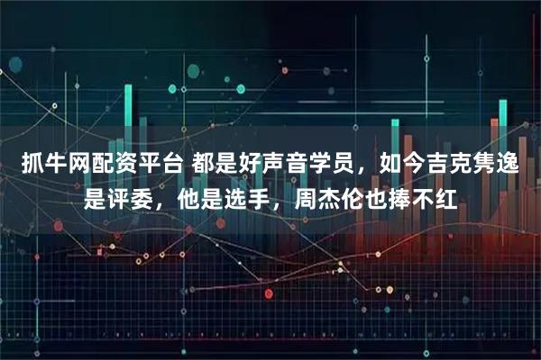 抓牛网配资平台 都是好声音学员，如今吉克隽逸是评委，他是选手，周杰伦也捧不红