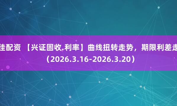 最佳配资 【兴证固收.利率】曲线扭转走势，期限利差走扩（2026.3.16-2026.3.20）