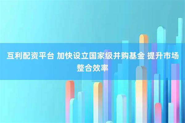 互利配资平台 加快设立国家级并购基金 提升市场整合效率