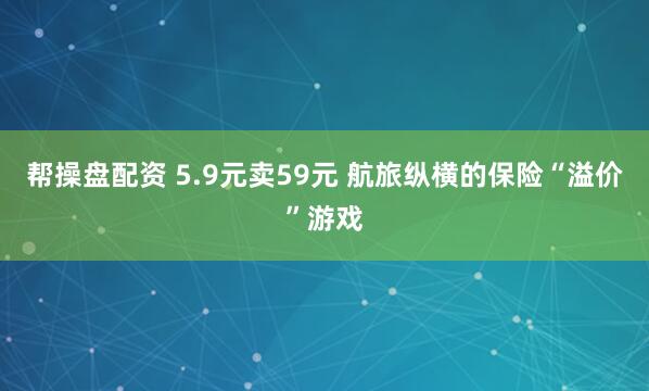 帮操盘配资 5.9元卖59元 航旅纵横的保险“溢价”游戏