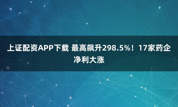 上证配资APP下载 最高飙升298.5%！17家药企净利大涨