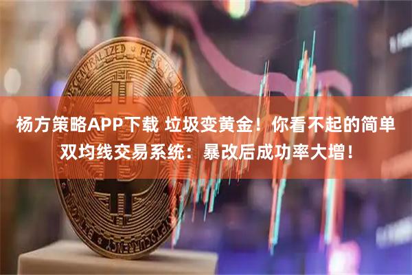 杨方策略APP下载 垃圾变黄金！你看不起的简单双均线交易系统：暴改后成功率大增！