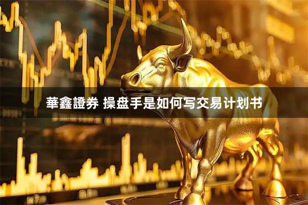 華鑫證券 操盘手是如何写交易计划书