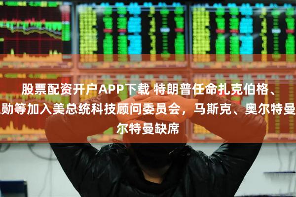 股票配资开户APP下载 特朗普任命扎克伯格、黄仁勋等加入美总统科技顾问委员会，马斯克、奥尔特曼缺席