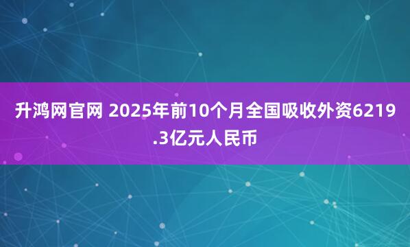 升鸿网官网 2025年前10个月全国吸收外资6219.3亿元人民币