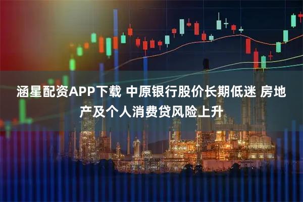 涵星配资APP下载 中原银行股价长期低迷 房地产及个人消费贷风险上升
