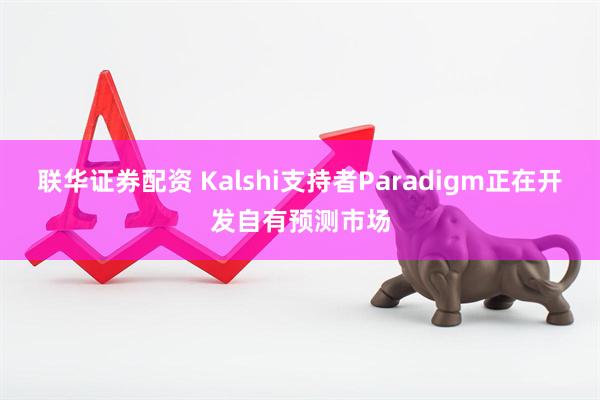 联华证券配资 Kalshi支持者Paradigm正在开发自有预测市场