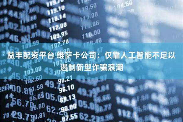 益丰配资平台 维萨卡公司：仅靠人工智能不足以遏制新型诈骗浪潮