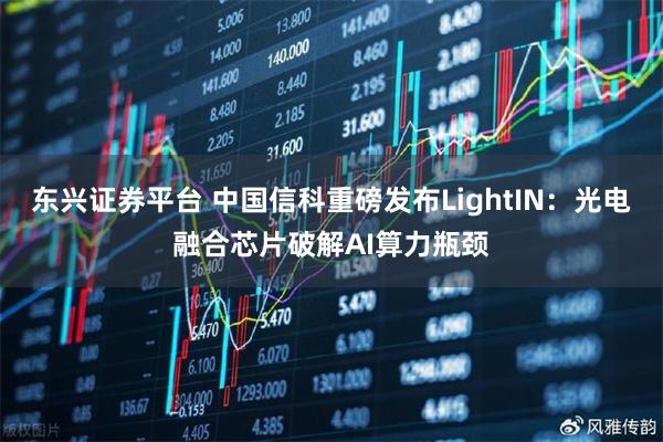 东兴证券平台 中国信科重磅发布LightIN：光电融合芯片破解AI算力瓶颈