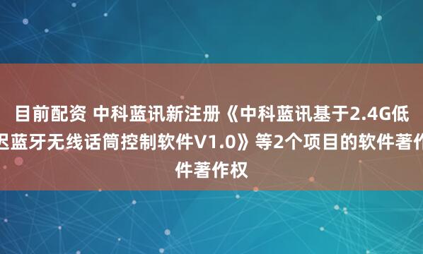 目前配资 中科蓝讯新注册《中科蓝讯基于2.4G低延迟蓝牙无线话筒控制软件V1.0》等2个项目的软件著作权