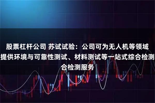 股票杠杆公司 苏试试验：公司可为无人机等领域客户提供环境与可靠性测试、材料测试等一站式综合检测服务