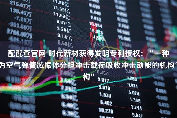 配配查官网 时代新材获得发明专利授权：“一种为空气弹簧减振体分担冲击载荷吸收冲击动能的机构”