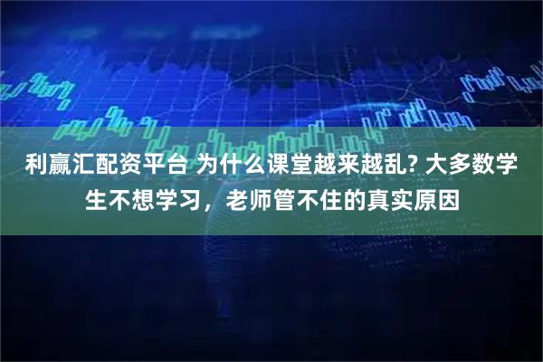 利赢汇配资平台 为什么课堂越来越乱? 大多数学生不想学习，老师管不住的真实原因