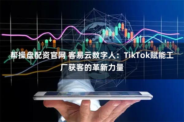 帮操盘配资官网 客易云数字人：TikTok赋能工厂获客的革新力量