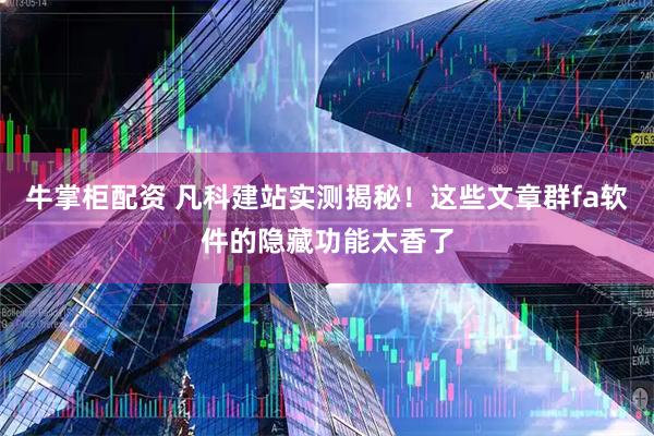 牛掌柜配资 凡科建站实测揭秘！这些文章群fa软件的隐藏功能太香了
