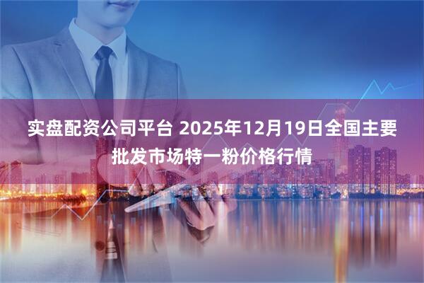 实盘配资公司平台 2025年12月19日全国主要批发市场特一粉价格行情