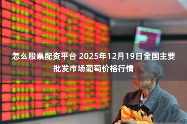 怎么股票配资平台 2025年12月19日全国主要批发市场葡萄价格行情