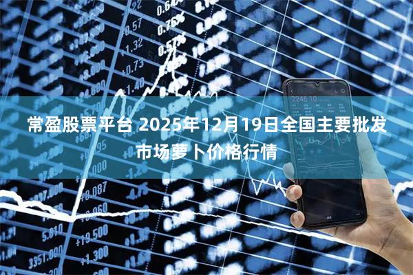 常盈股票平台 2025年12月19日全国主要批发市场萝卜价格行情
