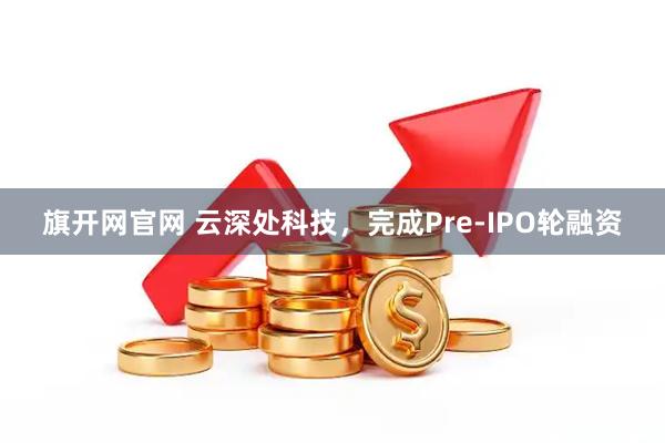 旗开网官网 云深处科技，完成Pre-IPO轮融资