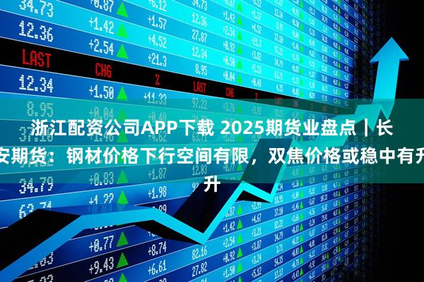 浙江配资公司APP下载 2025期货业盘点｜长安期货：钢材价格下行空间有限，双焦价格或稳中有升
