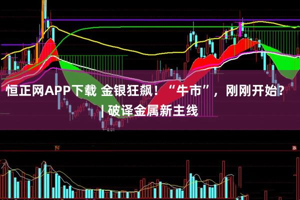 恒正网APP下载 金银狂飙！“牛市”，刚刚开始？ | 破译金属新主线