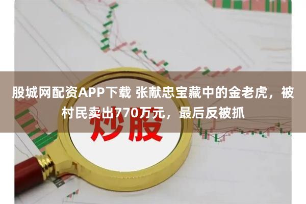 股城网配资APP下载 张献忠宝藏中的金老虎，被村民卖出770万元，最后反被抓