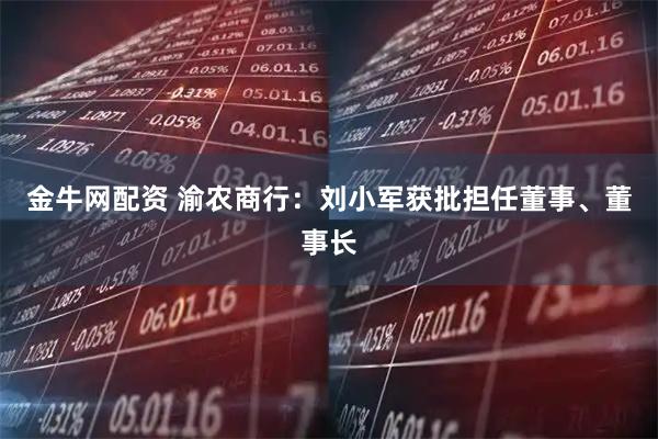 金牛网配资 渝农商行：刘小军获批担任董事、董事长