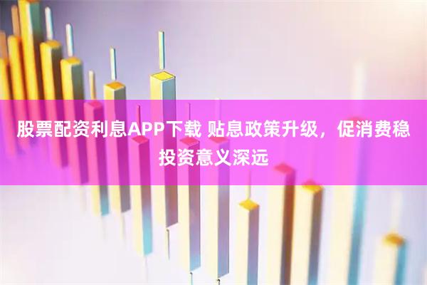 股票配资利息APP下载 贴息政策升级，促消费稳投资意义深远