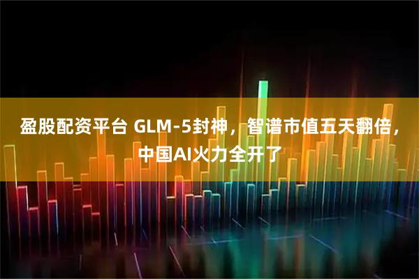 盈股配资平台 GLM-5封神，智谱市值五天翻倍，中国AI火力全开了