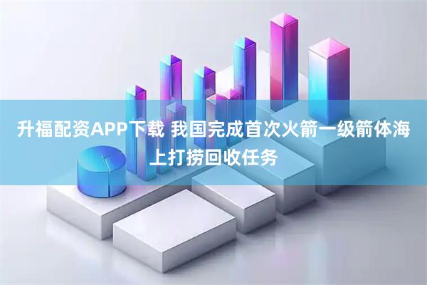 升福配资APP下载 我国完成首次火箭一级箭体海上打捞回收任务