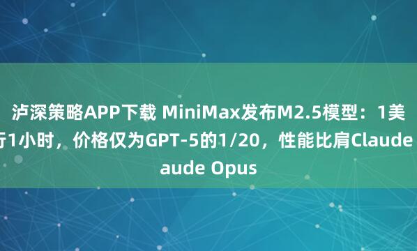 泸深策略APP下载 MiniMax发布M2.5模型：1美元运行1小时，价格仅为GPT-5的1/20，性能比肩Claude Opus