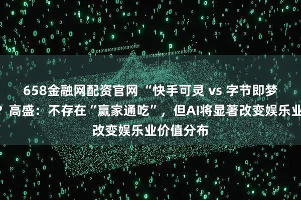 658金融网配资官网 “快手可灵 vs 字节即梦”谁更强？高盛：不存在“赢家通吃”，但AI将显著改变娱乐业价值分布