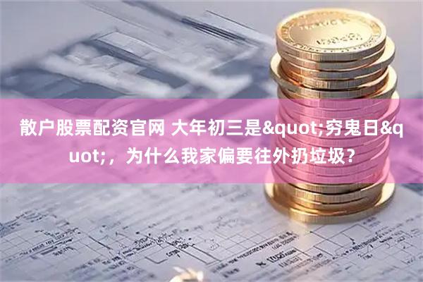 散户股票配资官网 大年初三是"穷鬼日"，为什么我家偏要往外扔垃圾？