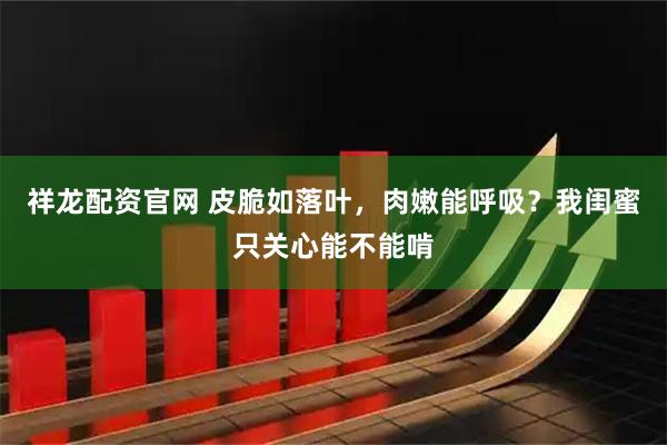 祥龙配资官网 皮脆如落叶，肉嫩能呼吸？我闺蜜只关心能不能啃