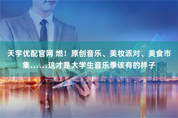 天宇优配官网 燃！原创音乐、美妆派对、美食市集……这才是大学生音乐季该有的样子