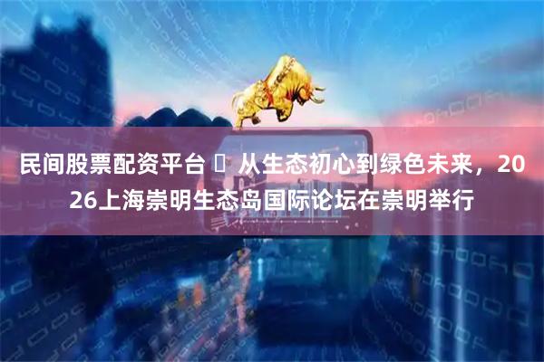 民间股票配资平台 从生态初心到绿色未来,2026上海崇明生态岛国际论坛在崇明举行