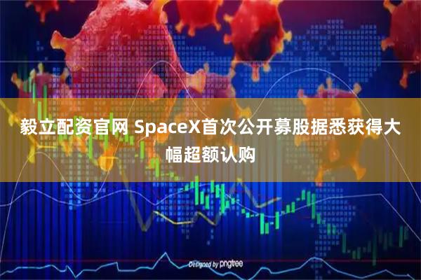 毅立配资官网 SpaceX首次公开募股据悉获得大幅超额认购