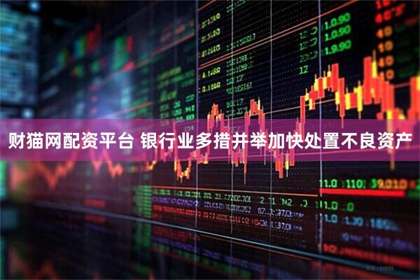 财猫网配资平台 银行业多措并举加快处置不良资产