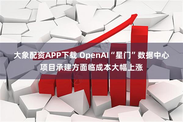 大象配资APP下载 OpenAI“星门”数据中心项目承建方面临成本大幅上涨