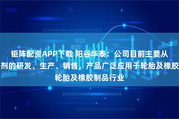 钜阵配资APP下载 阳谷华泰：公司目前主要从事橡胶助剂的研发、生产、销售，产品广泛应用于轮胎及橡胶制品行业