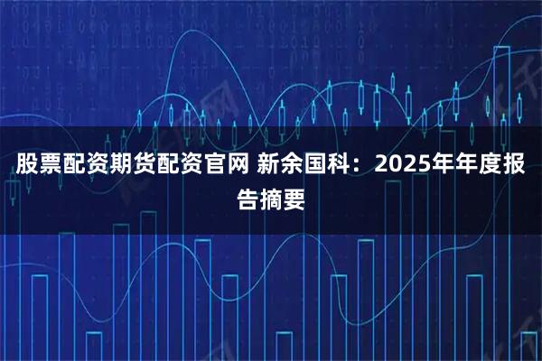 股票配资期货配资官网 新余国科：2025年年度报告摘要