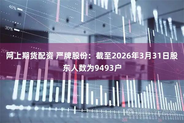 网上期货配资 严牌股份：截至2026年3月31日股东人数为9493户