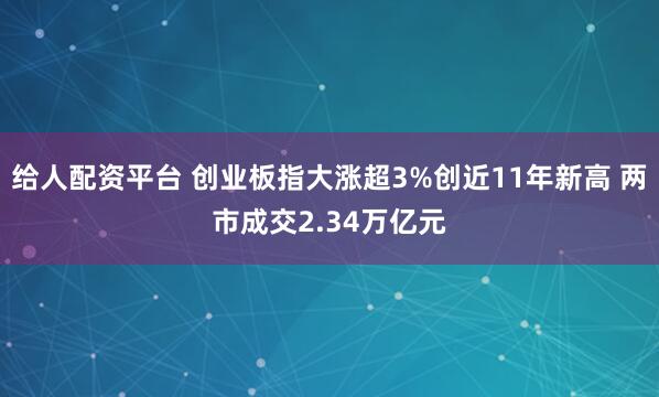 给人配资平台 创业板指大涨超3%创近11年新高 两市成交2.34万亿元