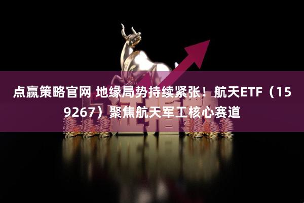 点赢策略官网 地缘局势持续紧张！航天ETF（159267）聚焦航天军工核心赛道