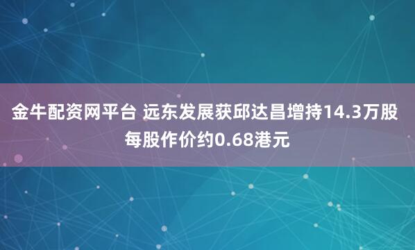 金牛配资网平台 远东发展获邱达昌增持14.3万股 每股作价约0.68港元
